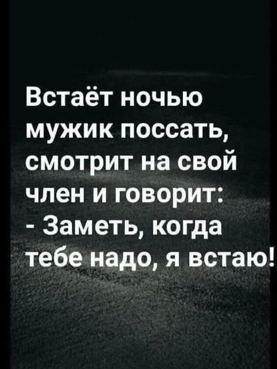 Встаёт ночью мужик поссать, смотрит на свой член и говорит:  заметь, когда тебе надо, я встаю!