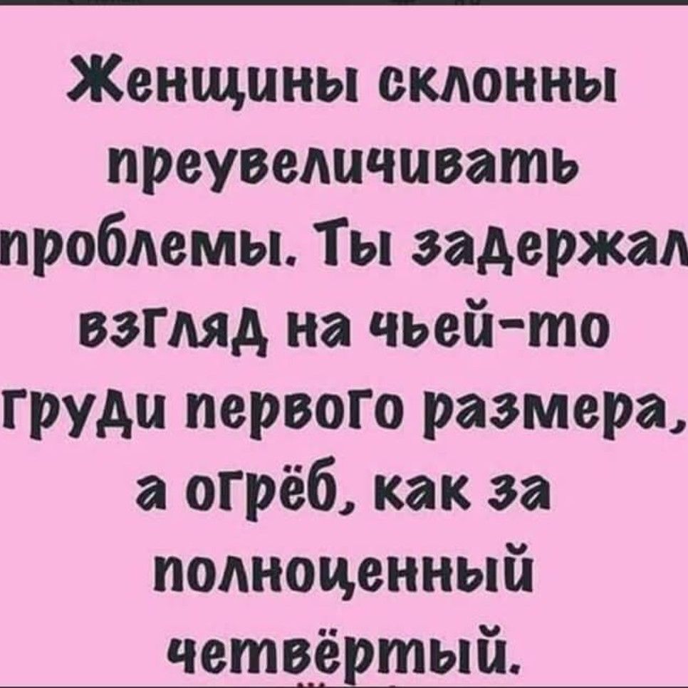 Женщины склонны преувеличивать проблемы. Ты задержал взгляд на чьейто груди первого размера, а огрёб, как за полноденный четвёртый.