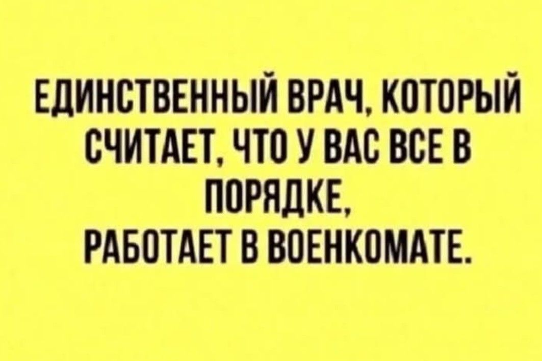 ЕДИНСТВЕННЫЙ ВРАЧ, КОТОРЫЙ СЧИТАЕТ, ЧТО У ВАС ВСЕ В ПОРЯДКЕ, РАБОТАЕТ В ВОЕНКОМАТЕ.