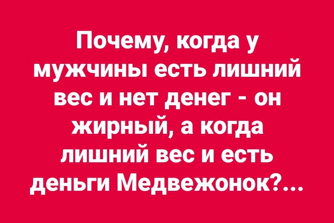 Почему, когда у мужчины есть лишний вес и нет денег - он жирный, а когда лишний вес и есть деньги Медвежонок?...