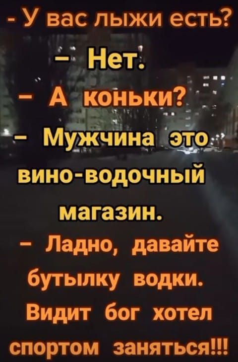 - У вас лыжи есть? - Нет. - А коньки? - Мужчина это вино-водочный магазин. - Ладно, давайте бутылку водки. Видит бог хотел спортом заняться!!!