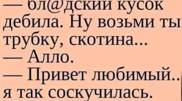 — бля@дский кусок дебила. Ну возьми ты трубку, скотина... — Алло. — Привет любимый.. я так соскучилась.