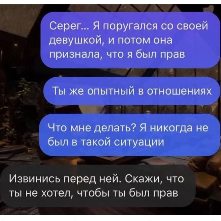 Серег... Я поругался со своей девушкой, и потом она признала, что я был прав
Ты же опытный в отношениях
Что мне делать? Я никогда не был в такой ситуации
Извинись перед ней. Скажи, что ты не хотел, чтобы ты был прав