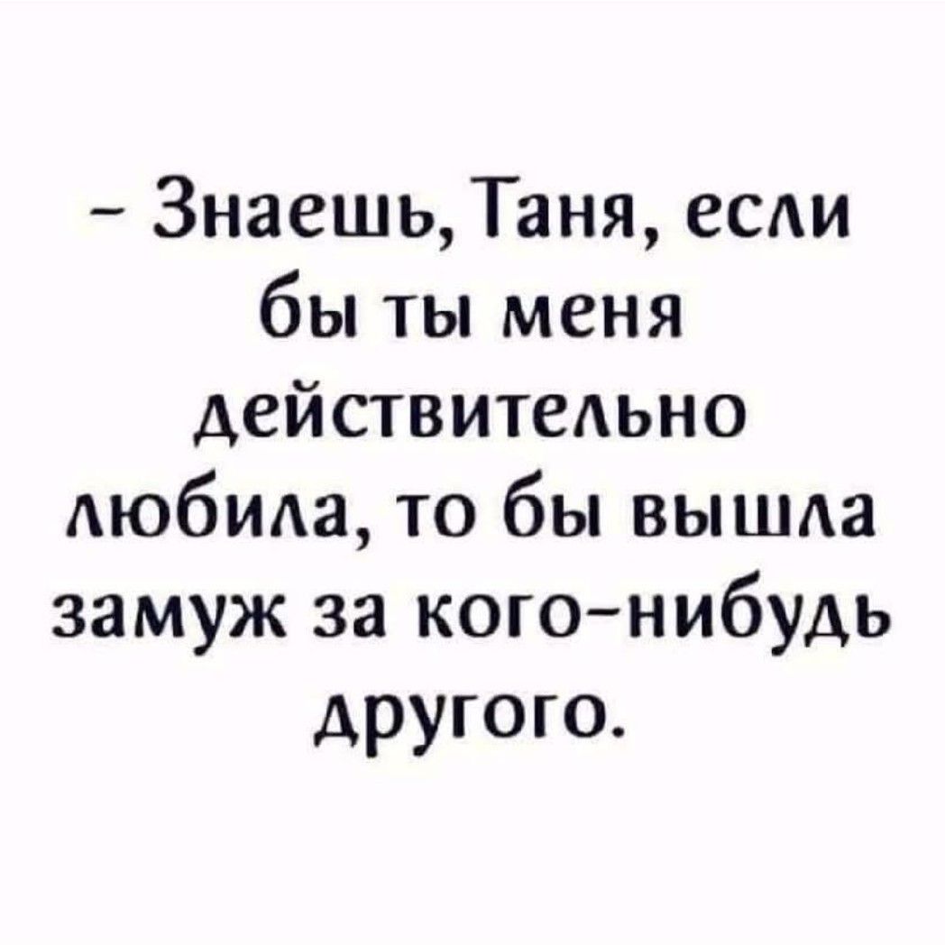 – Знаешь, Таня, если бы ты меня действительно любила, то бы вышла замуж за кого-нибудь другого.