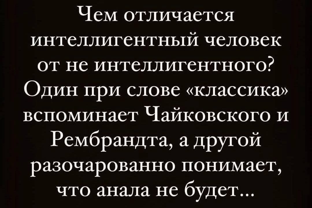 Чем отличается интеллигентный человек от не интеллигентного? Один при слове «классика» вспоминает Чайковского и Ремbrandtа, а другой разочарованно понимает, что аналa не будет...