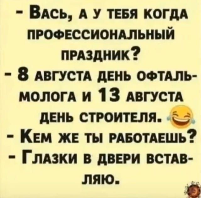 — Вась, а у тебя когда профессиональный праздник?
— 8 августа день офтальмолога и 13 августа день строителя.
— Кем же ты работаешь?
— Глазки в двери вставляю.