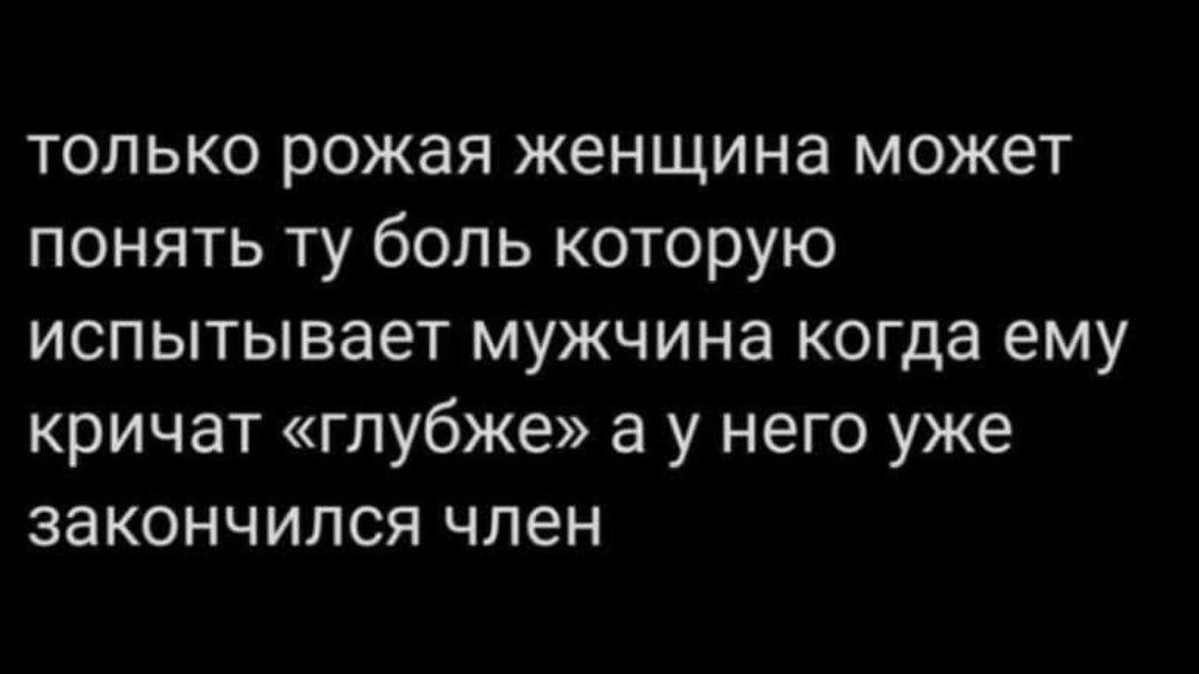 только рожая женщина может понять ту боль которую испытывает мужчина когда ему кричат «глубже» а у него уже закончился член