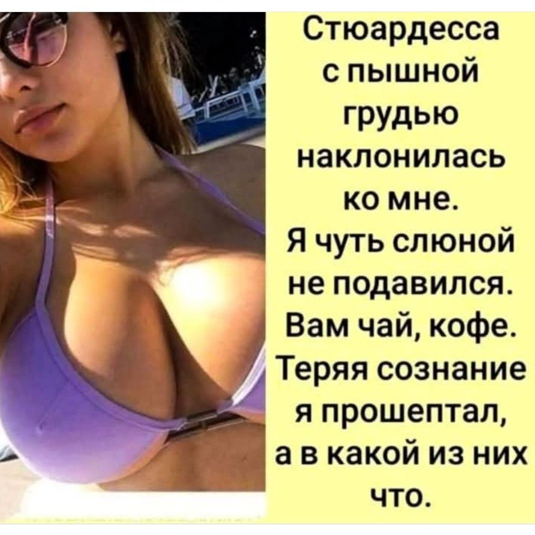 Стюардесса с пышной грудью наклонилась ко мне. Я чуть слоной не подавился. Вам чай, кофе. Теряя сознание я прошептал, а в какой из них что.