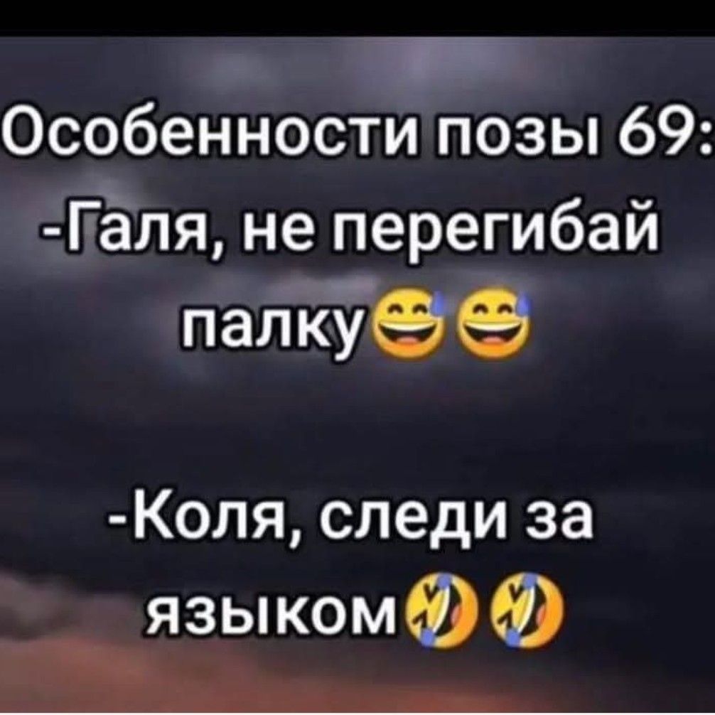 Особенности позы 69:
-Галя, не перегибай палку
-Коля, следи за языком
