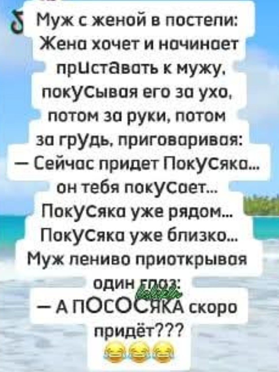 Муж с женой в постели: Жена хочет и начинает приставать к мужу, покусывая его за ухо, потом за руки, потом за грудь, приговаривая: — Сейчас придет ПокУсяка... он тебя покусает... ПокУсяка уже рядом... ПокУсяка уже близко... Муж лениво приоткрывя один глаз: — А ПОСОСЯКА скоро придет??? 😂😂