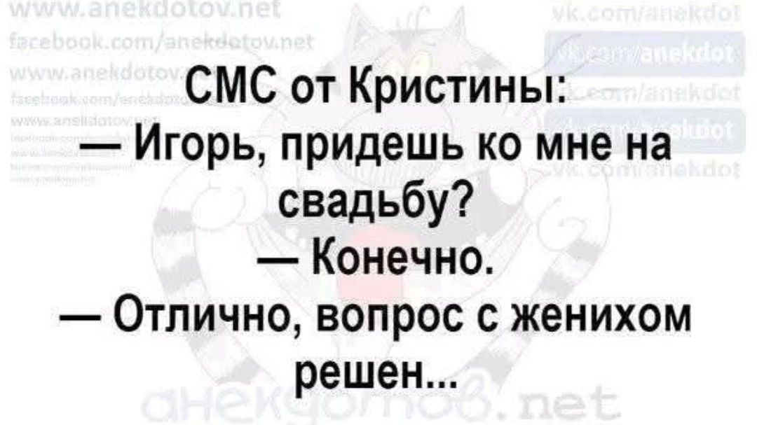 СМС от Кристины:
— Игорь, придешь ко мне на свадьбу?
— Конечно.
— Отлично, вопрос с женихом решен...