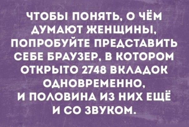 ЧТОБЫ ПОНИМАТЬ, О ЧЁМ ДУМАЮТ ЖЕНЩИНЫ, ПОПРОБУЙТЕ ПРЕДСТАВИТЬ СЕБЕ БРАУЗЕР, В КОТОРОМ ОТКРЫТО 2748 ВКЛАДОК ОДНОВРЕМЕННО, И ПОЛОВИНА ИЗ НИХ ЕЩЁ И СО ЗВУКОМ.