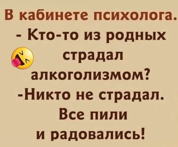 В кабинете психолога. - Кто-то из родных страдал алкоголизмом? - Никто не страдал. Все пили и радовались!