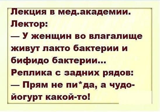 Лекция в мед.академии. Лектор:
— У женщин во влагалище живут лакто бактерии и бифидо бактерии...
Реплика с задних рядов:
— Прям не пи*да, а чудо-йогурт какой-то!