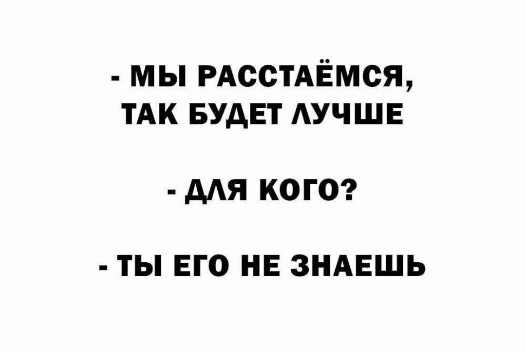 - МЫ РАССТАЙМСЯ, ТАК БУДЕТ ЛУЧШЕ
- ДЛЯ КОГО?
- ТЫ ЕГО НЕ ЗНАЕШЬ