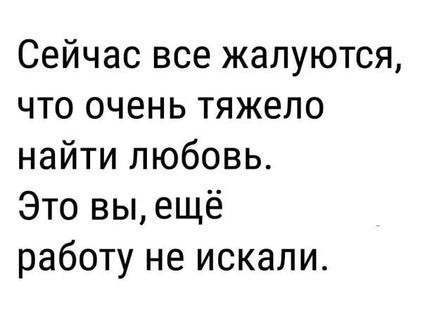 Сейчас все жалуются, что очень тяжело найти любовь. Это вы, ещё работу не искали.