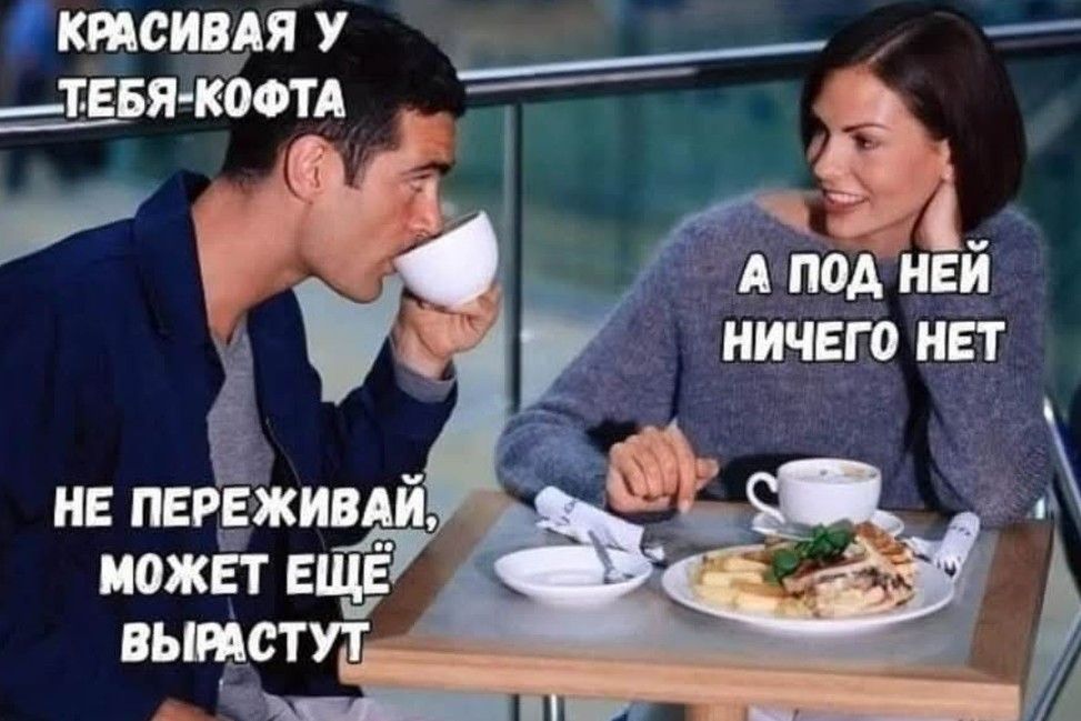 КРАСИВАЯ У ТЕБЯ КОФТА
А ПОД НЕЙ НИЧЕГО НЕТ
НЕ ПЕРЕЖИВАЙ, МОЖЕТ ЕЩЕ ВЫРАСТУТ