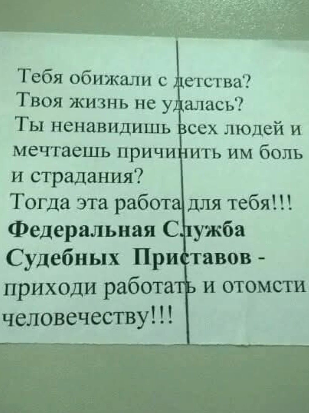 Тебя обижали с детства? Твоя жизнь не удалась? Ты ненавидишь всех людей и мечтаешь причинить им боль и страдания? Тогда эта работа для тебя!!! Федеральная Служба Судебных Приставов - приходи работать и отомсти человечества!!!
