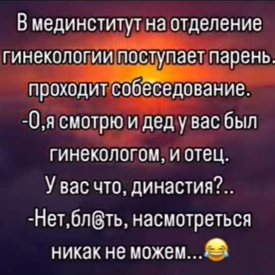 В медицинститут на отделение гинекологии поступает паренЬ. проходит собеседование.
- О, я смотрю дед у вас был гинекологом, и отец.
У вас что, династия?..
- Нет, блядь, насмотреться никак не можем... 🤣