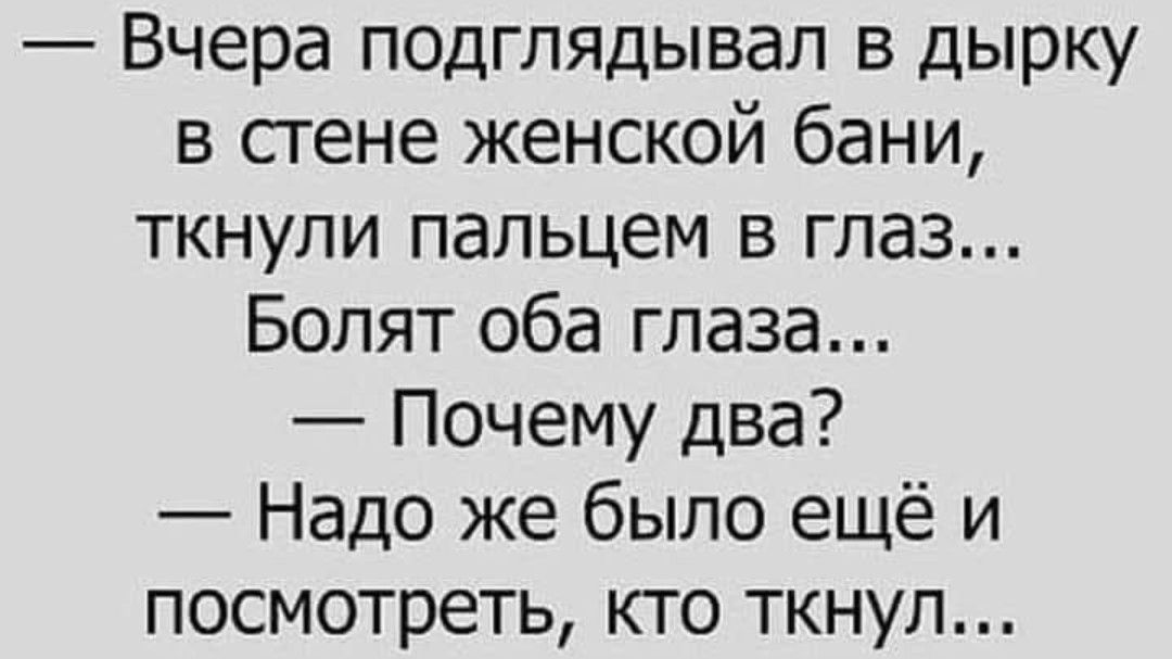 — Вчера подглядывал в дырку в стене женской бани, ткнули пальцем в глаз... Болит оба глаза... — Почему два? — Надо же было ещё и посмотреть, кто ткнул...