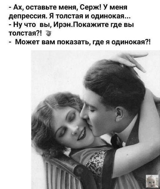 - Ах, оставьте меня, Сердж! У меня депрессия. Я толстая и одинокая...
- Ну что вы, Ирэн. Покажите где вы толстая?!
- Может вам показать, где я одинокая?!