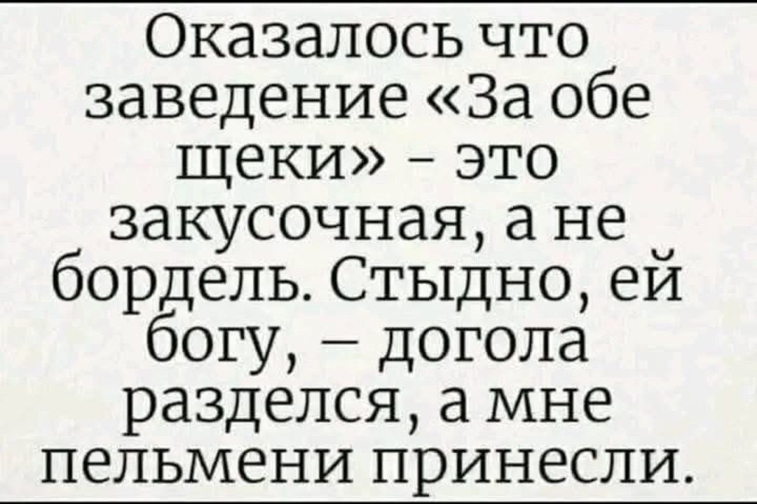 Оказалось что заведение «За обе щёки» - это закусочная, а не бордель. Стыдно, ей богу, - догола разделся, а мне пельмени принесли.