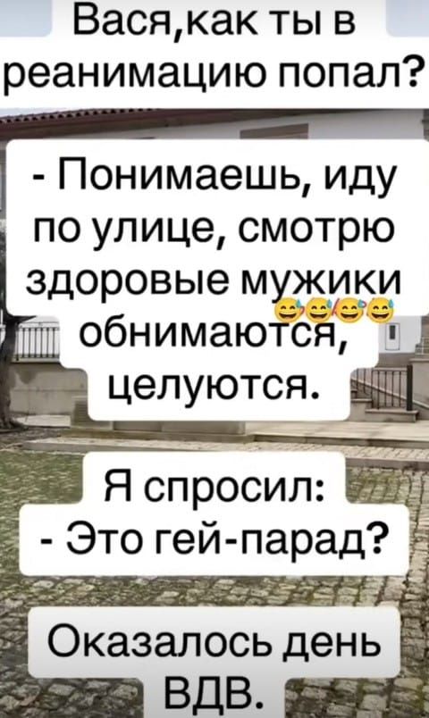 Вася, как ты в реанимацию попал? - Понимаешь, иду по улице, смотрю здоровые мужики обнимаются, целуются. Я спросил: - Это гей-парад? Оказалось, день ВДВ.