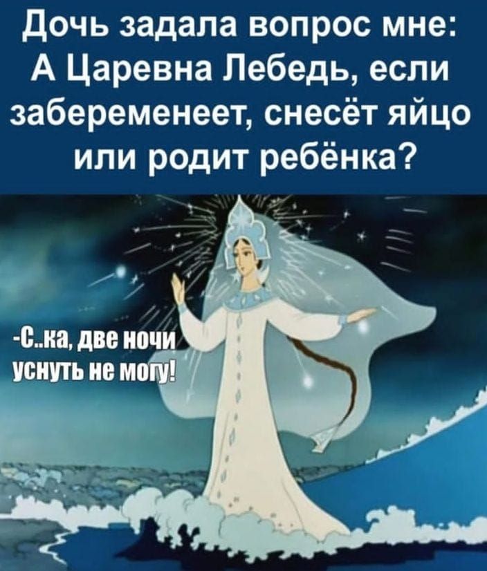 Дочь задала вопрос мне: А Царевна Лебедь, если забеременеет, снесёт яйцо или родит ребёнка? -С.ка, две ночи уснуть не могу!