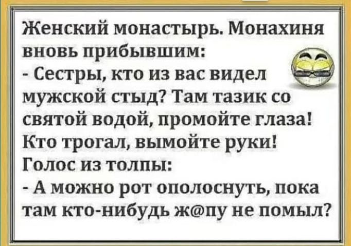 Женский монастырь. Монашия вновь прибывшим:  - Сестры, кто из вас видел мужской стыд? Там тазик со святой водой, промойте глаза! Кто трогал, вымойте руки! Голос из толпы:  - А можно рот ополоснуть, пока там кто-нибудь ж@пу не помыл?