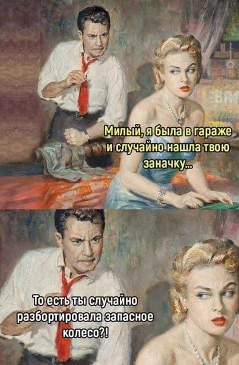 Милый, я была в гараже и случайно нашла твою заначку...
То есть ты случайно разобрала запасное колесо?!