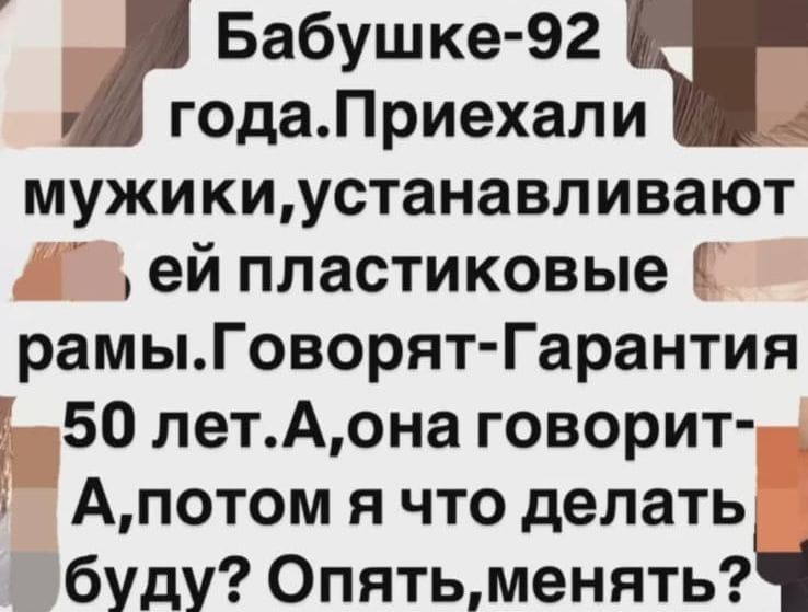 Бабушке-92 года. Приехали мужики, устанавливают ей пластиковые рамы. Говорят - Гарантия 50 лет. А, она говорит - А, потом я что делать буду? Опять, менять?
