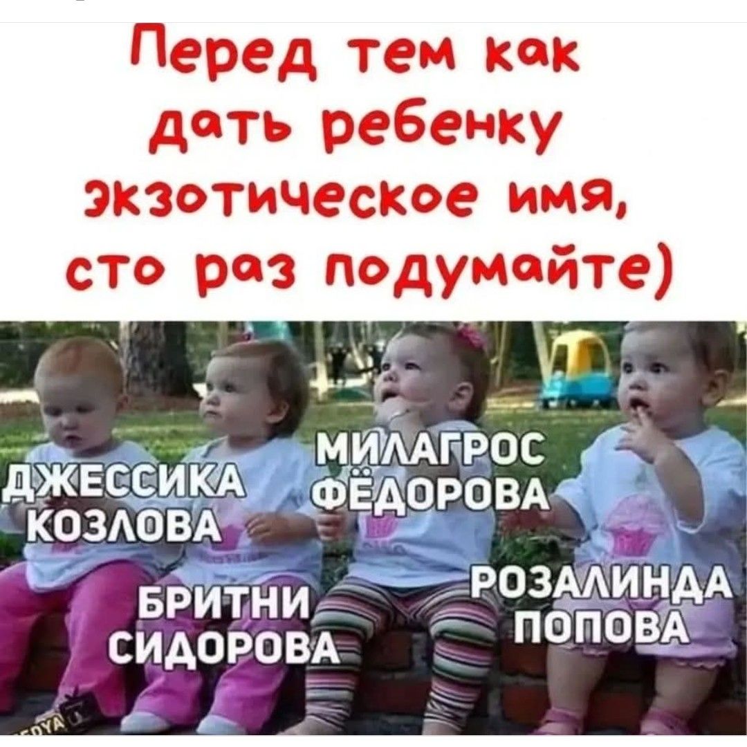 Перед тем как дать ребенку экзотическое имя, сто раз подумайте)
Джессика Козлова
Милагрос Федорова
Бритни Сидорова
Розалина Попова