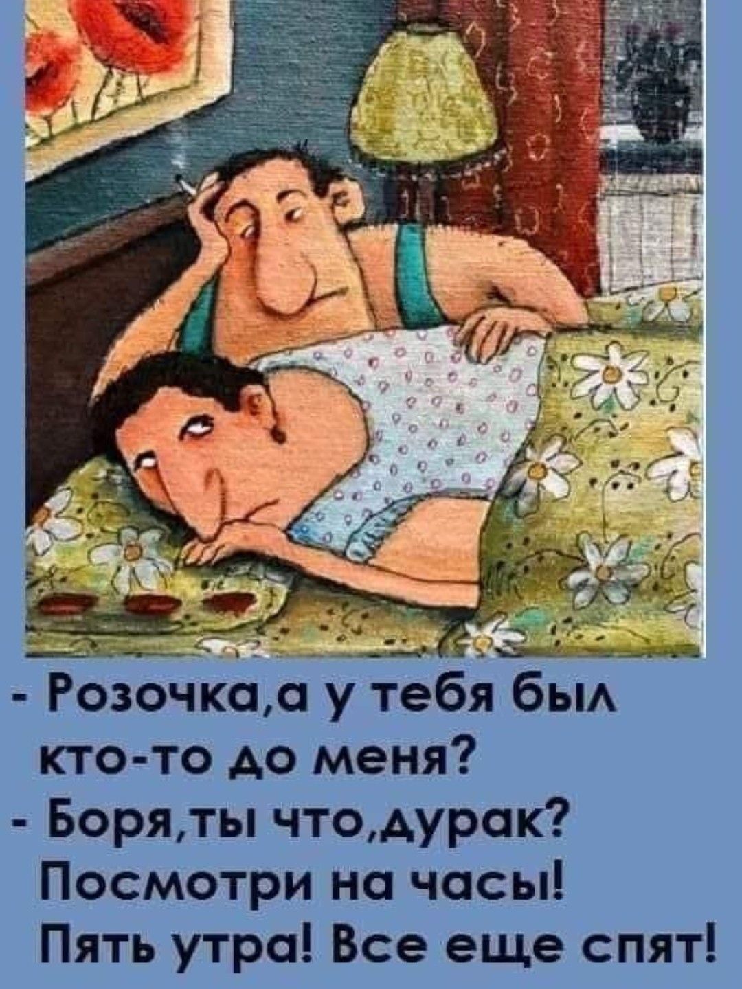 - Розочка, а у тебя был кто-то до меня?  
- Боря, ты что, дурак? Посмотри на часы! Пять утра! Все еще спят!