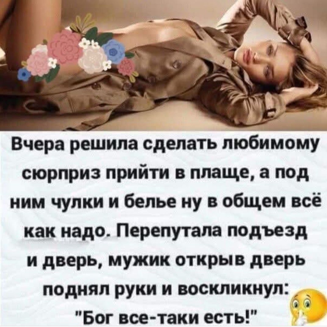Вчера решила сделать любимому сюрприз прийти в плаще, а под ним чулки и белое ну в общем всё как надо. Перепутала подъезд и дверь, мужик открыл дверь поднял руки и вскликнул: 