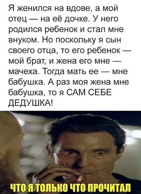Я женился на вдове, а мой отец — на её дочке. У него родился ребёнок и стал мне внуком. Но поскольку я сын своего отца, то его ребёнок — мой брат, и жена его мне — мачеха. Тогда мать её — мне бабушка. А раз моя жена мне бабушка, то я САМ СЕБЕ ДЕДУШКА! 

ЧТО Я ТОЛЬКО ЧТО ПРОЧИТАЛ