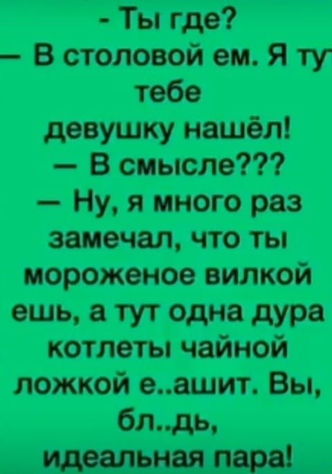 - Ты где?
— В столовой ем. Я тут тебе
девушку нашёл!
— В смысле???
— Ну, я много раз
замечал, что ты
мороженое вилкой
ешь, а тут одна дура
котлеты чайной
ложкой е..ашит. Вы,
бл..дь, идеальная пара!