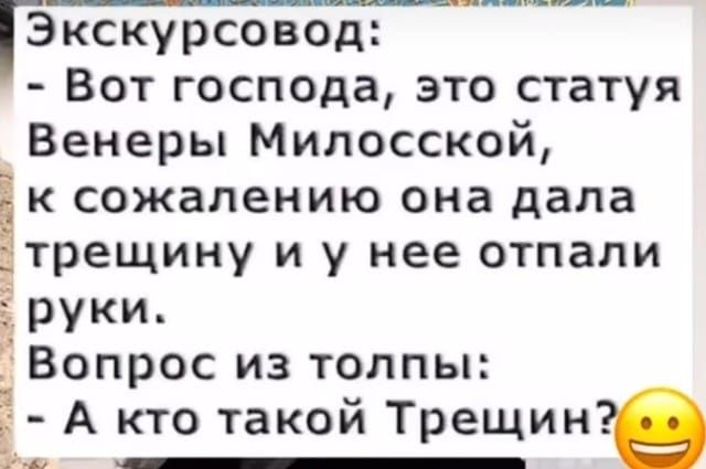 Экскурсвод:
- Вот господа, это статуя Венеры Милосской, к сожалению она дала трещину и у нее отпали руки.
Вопрос из толпы:
- А кто такой Трещин? 😊