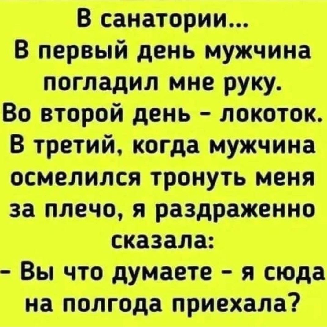 В санатории... В первый день мужчина погладил мне руку. Во второй день - локоток. В третий, когда мужчина осмелился тронуть меня за плечо, я раздраженно сказала: - Вы что думаете - я сюда на полгода приехала?