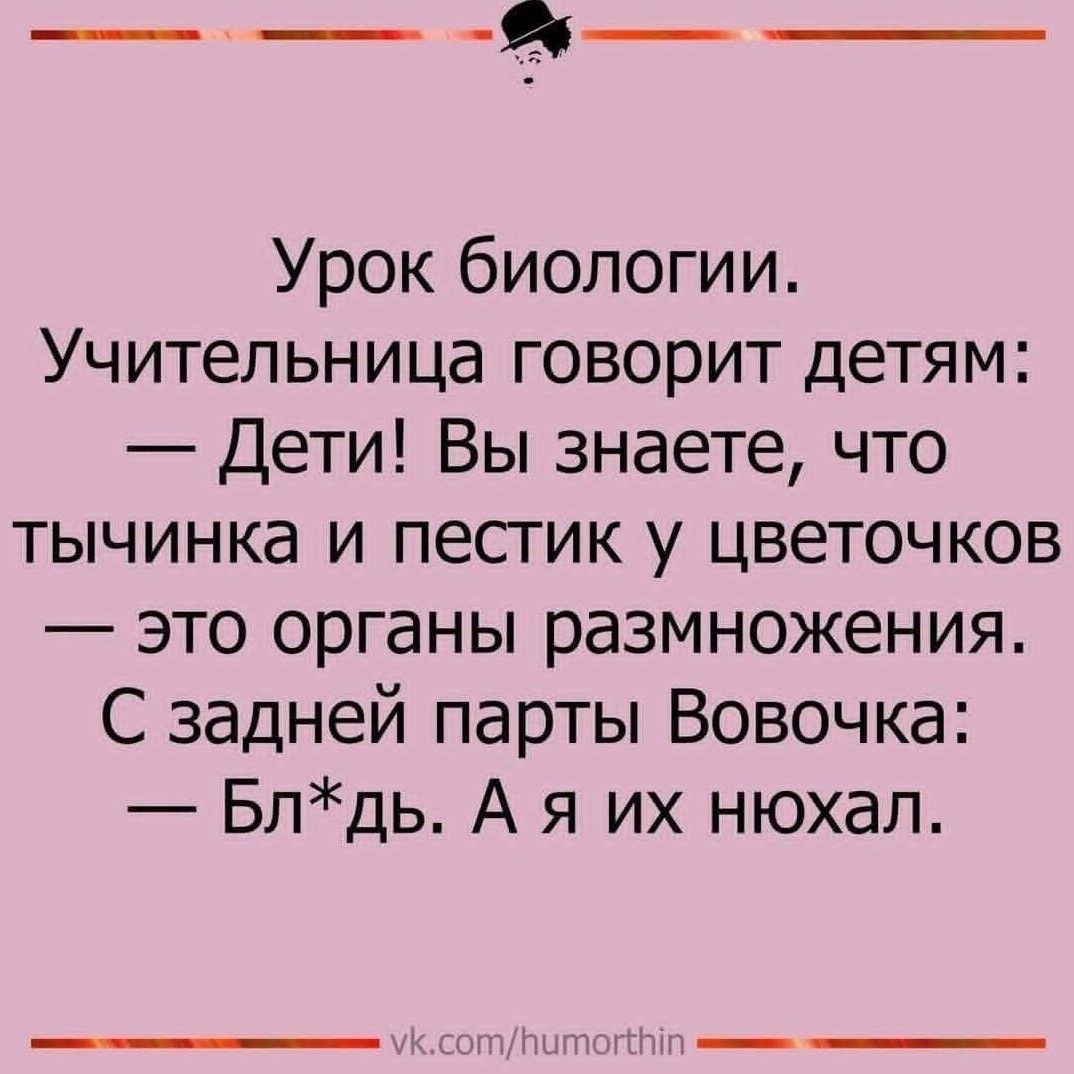 Урок биологии. Учительница говорит детям: — Дети! Вы знаете, что тычинка и пестик у цветочков — это органы размножения. С задней парты Вовочка: — Бл*дь. А я их нюхал.