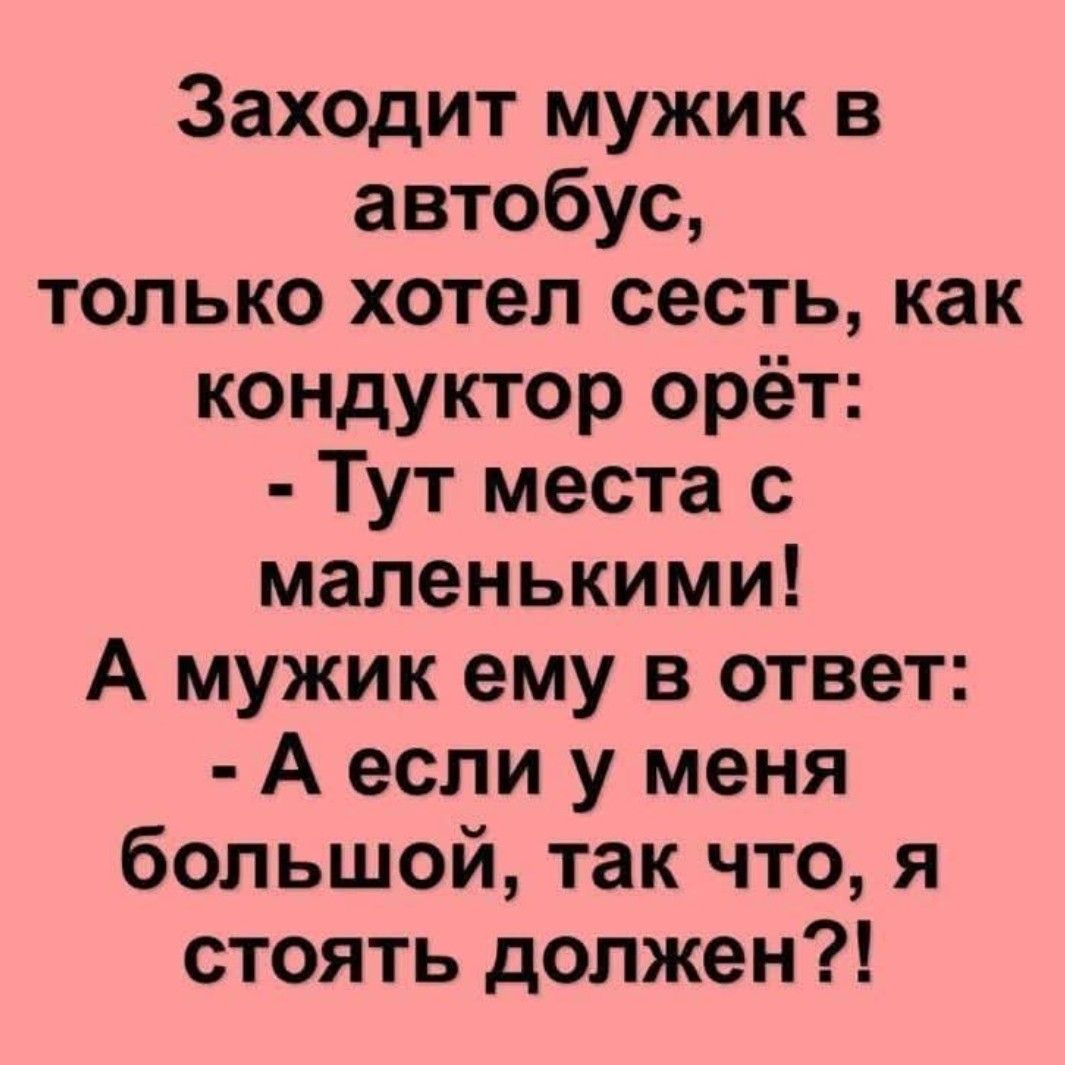 Заходит мужик в автобус, только хотел сесть, как кондуктор орёт: - Тут места с маленькими! А мужик ему в ответ: - А если у меня большой, так что, я стоять должен?!