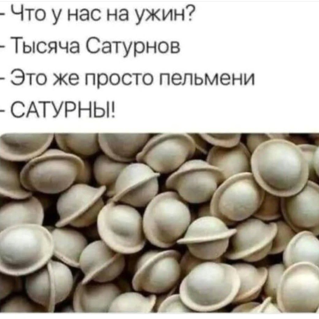 Что у нас на ужин?
Тысяча Сатурнов
Это же просто пельмени
САТУРНЫ!