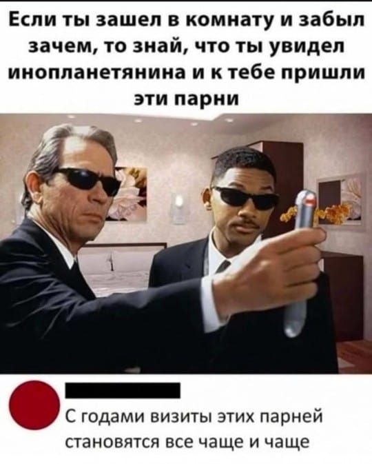 Если ты зашел в комнату и забыл зачем, то знай, что ты увидел инопланетянина и к тебе пришли эти парни
С годами визиты этих парней становятся все чаще и чаще