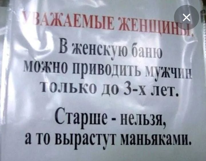УВАЖАЕМЫЕ ЖЕНЩИНЫ.
В женскую баню можно приводить мужчин только до 3-х лет.
Старше - нельзя, а то вырастут маньяками.