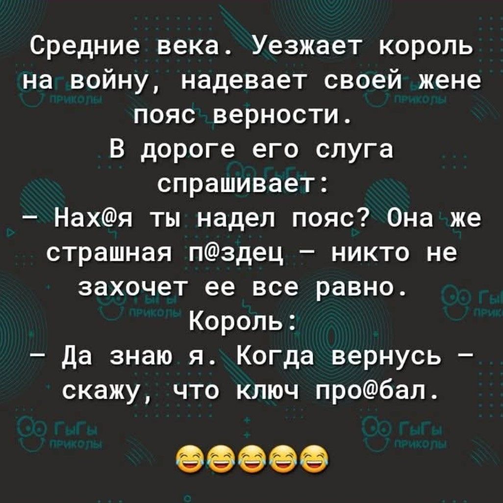 Средние века. Уезжает король на войну, надевает своей жене пояс верности.
В дороге его слуга спрашивает:
- Нах@я ты надел пояс? Она же страшная п@здец – никто не захочет ее все равно.
Король:
- Да знаю я. Когда вернусь – скажу, что ключ проб@л.