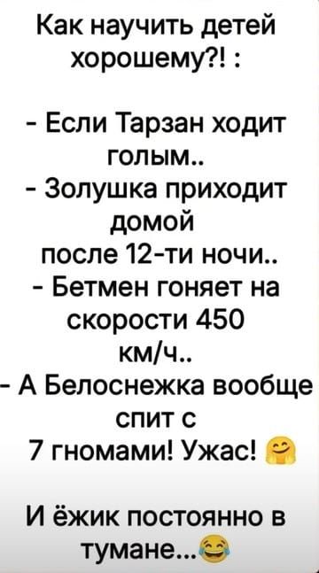 Как научить детей хорошему?! :

- Если Тарзан ходит голым..
- Золушка приходит домой после 12-ти ночи..
- Бэтмен гоняет на скорости 450 км/ч..
- А Белоснежка вообще спит с 7 гномами! Ужас! 
И ёжик постоянно в тумане...