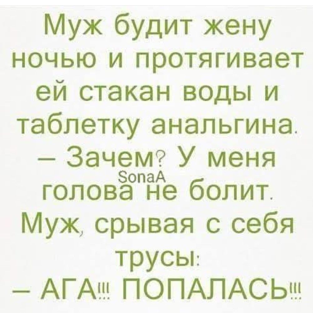 Муж будит жену ночью и протягивает ей стакан воды и таблетку аналгина. - Зачем? У меня голова не болит. Муж, срывая с себя трусы: - АГА!! ПОПАЛАСЬ!!