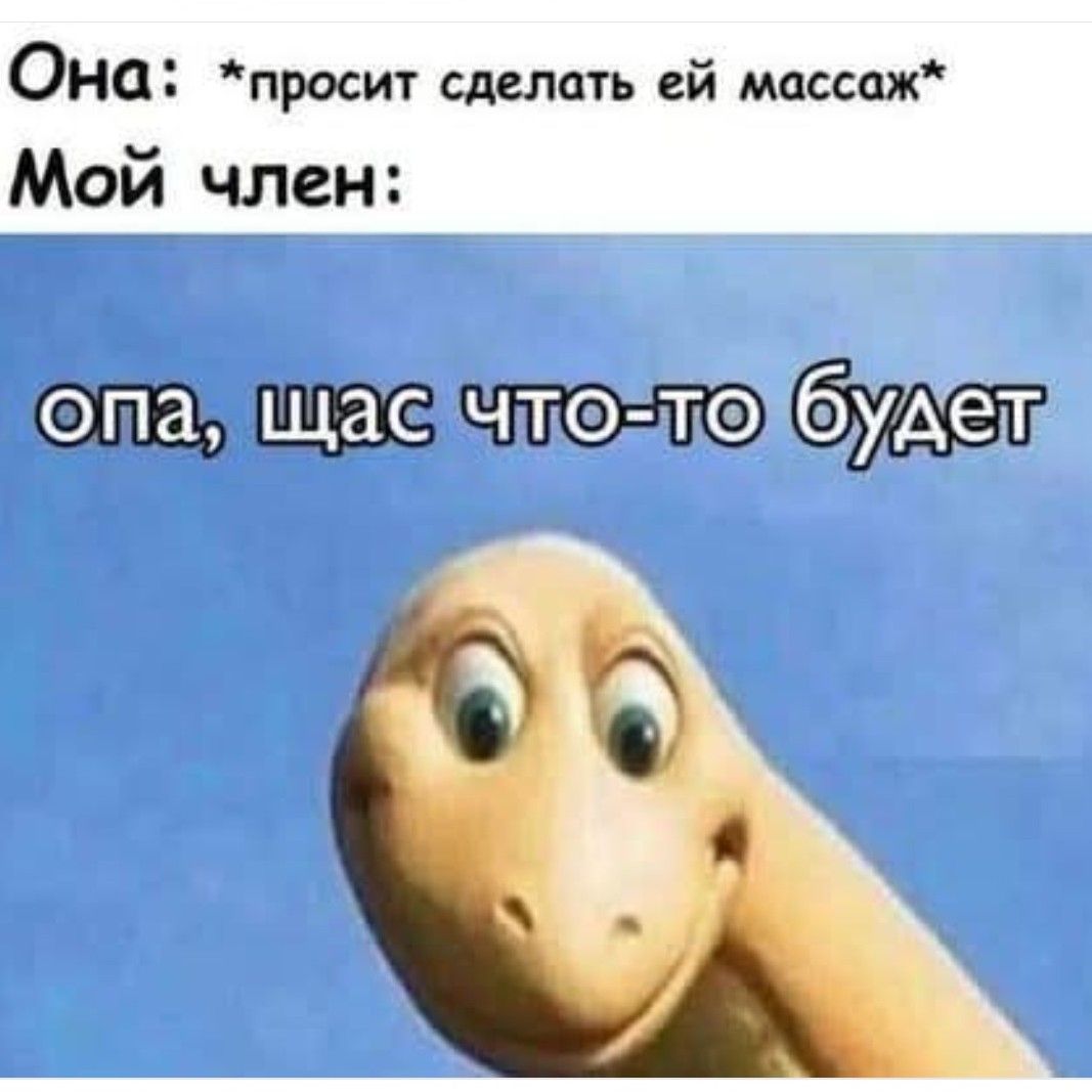 Она: *просит сделать ей массаж*
Мой член: опа, щас что-то будет