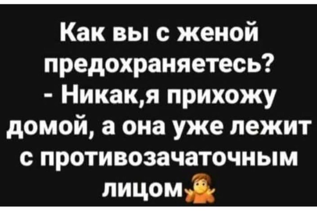Как вы с женой предохраняетесь? - Никак, я прихожу домой, а она уже лежит с противозачаточным лицом.