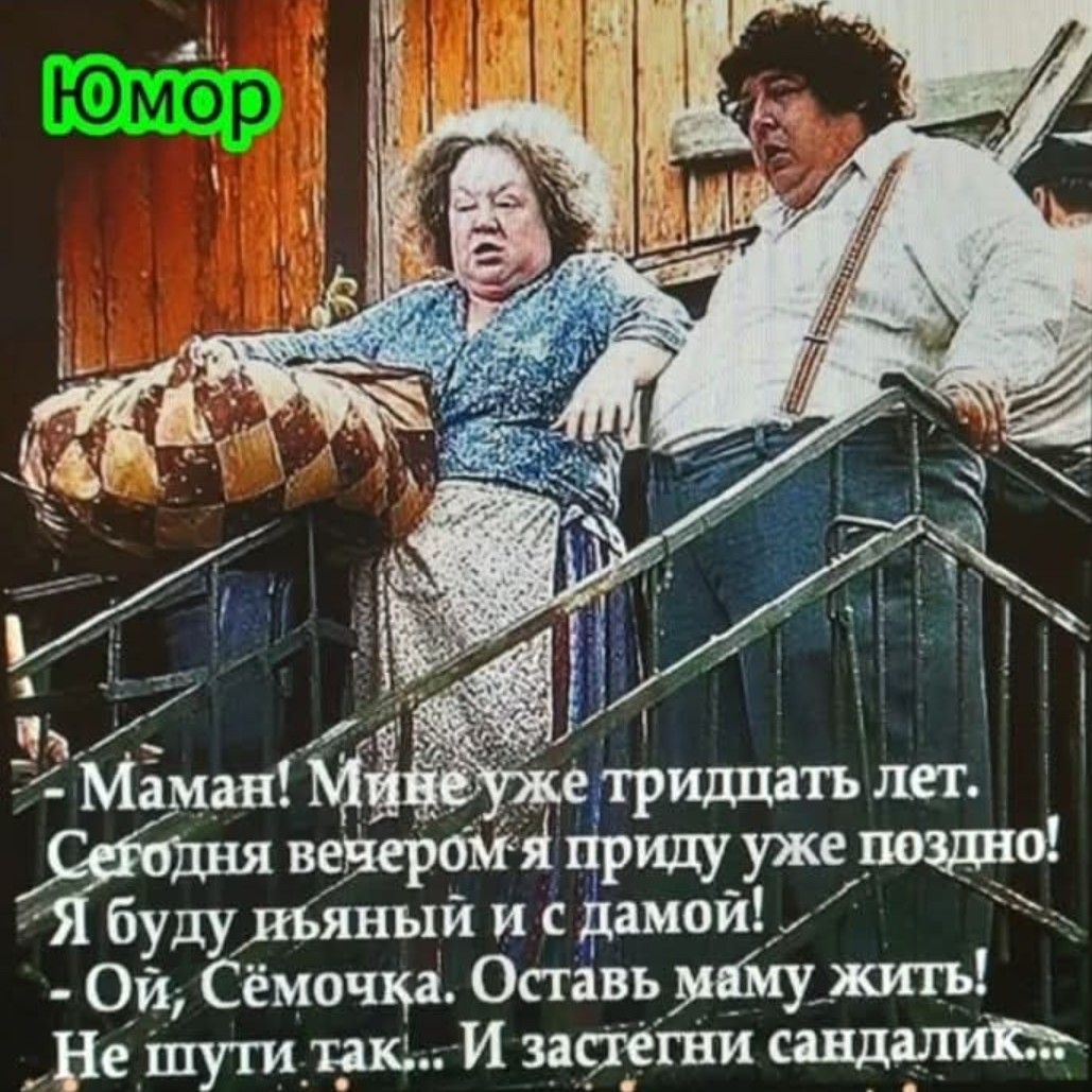 - Мамань! Мне уже тридцать лет. Сегодня вечером я приду уже поздно! Я буду пьяный и с дамой!
- Ой, Сёмочка. Оставь маму жить! Не шути так... И зашлите сандалик...