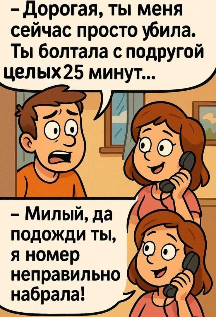 - Дорогая, ты меня сейчас просто убила. Ты болтала с подругой целых 25 минут!...
- Милый, да подожди ты, я номер неправильно набрала!
